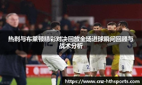 热刺与布莱顿精彩对决回放全场进球瞬间回顾与战术分析