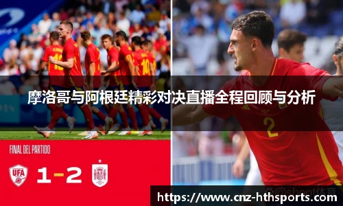 摩洛哥与阿根廷精彩对决直播全程回顾与分析