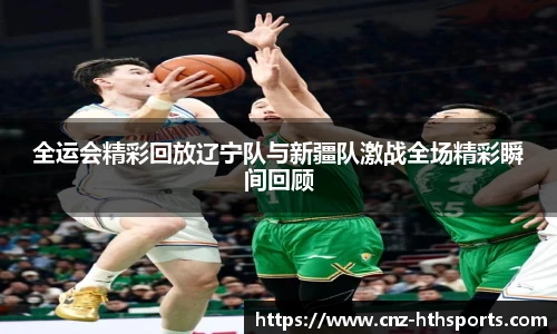 全运会精彩回放辽宁队与新疆队激战全场精彩瞬间回顾